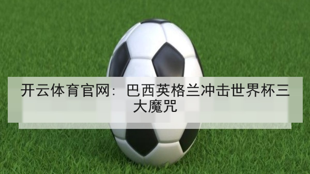 开云体育官网: 巴西英格兰冲击世界杯三大魔咒