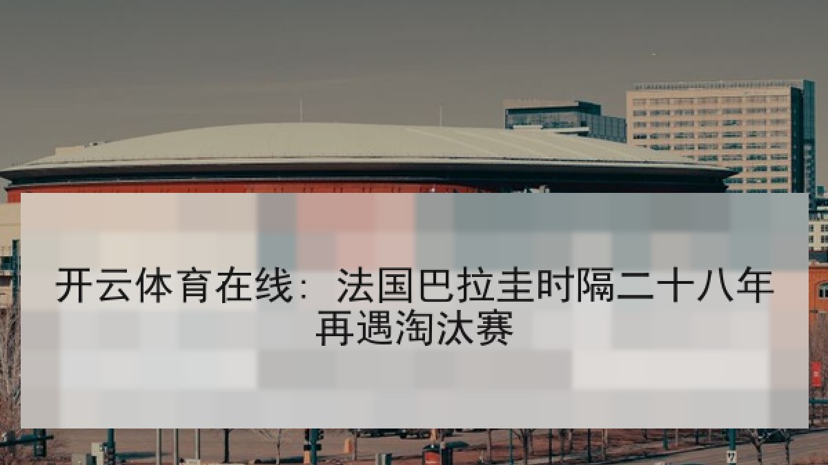 开云体育在线: 法国巴拉圭时隔二十八年再遇淘汰赛