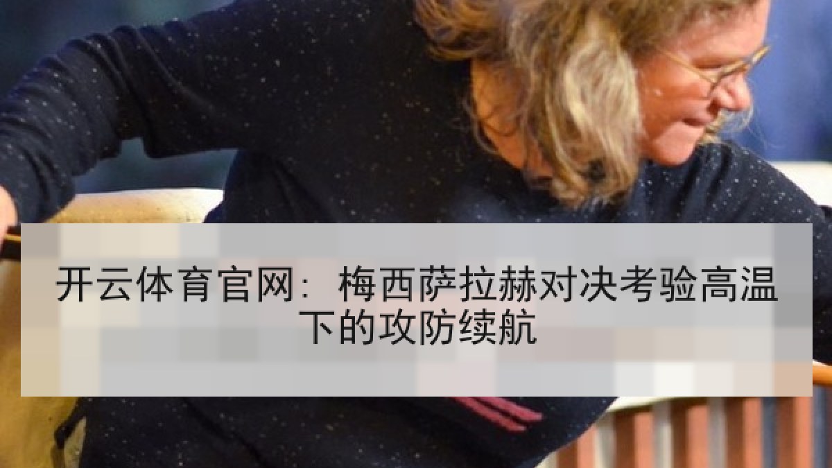 开云体育官网: 梅西萨拉赫对决考验高温下的攻防续航