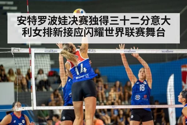 安特罗波娃决赛独得三十二分意大利女排新接应闪耀世界联赛舞台