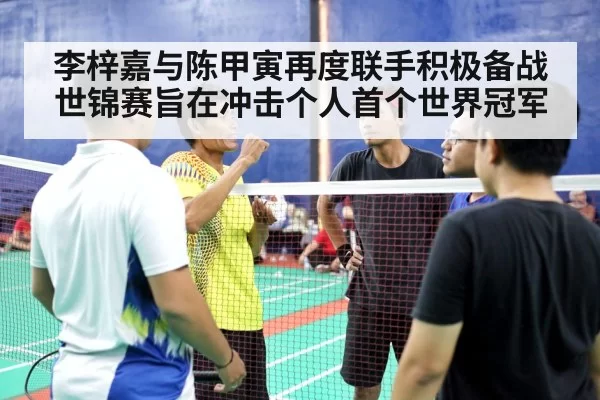 李梓嘉与陈甲寅再度联手积极备战世锦赛旨在冲击个人首个世界冠军