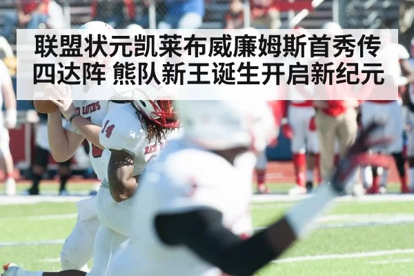 联盟状元凯莱布威廉姆斯首秀传四达阵 熊队新王诞生开启新纪元