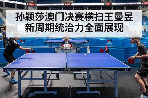 孙颖莎澳门决赛横扫王曼昱 新周期统治力全面展现